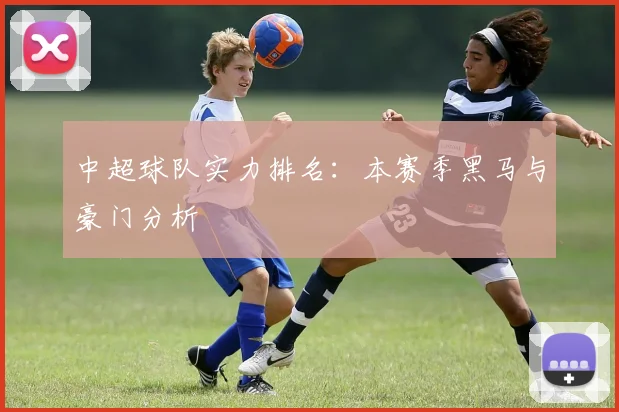 中超球队实力排名:本赛季黑马与豪门分析