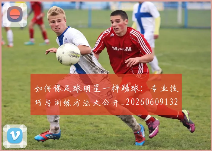 如何像足球明星一样踢球:专业技巧与训练方法大公开_20260609132621