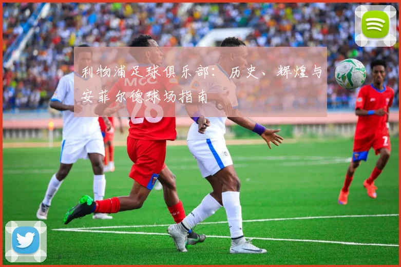 利物浦足球俱乐部：历史、辉煌与安菲尔德球场指南