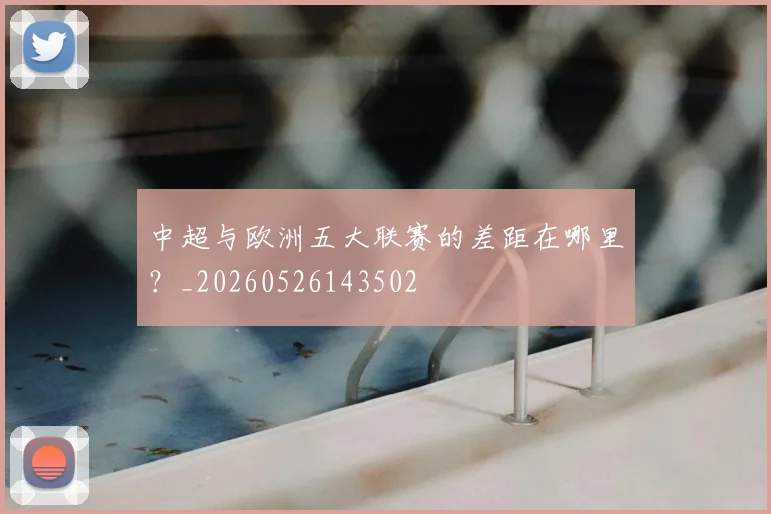 中超与欧洲五大联赛的差距在哪里?_20260526143502