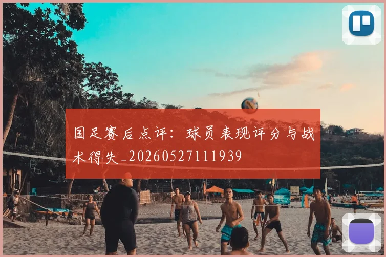 国足赛后点评:球员表现评分与战术得失_20260527111939