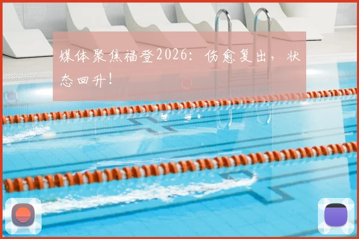 媒体聚焦福登2026：伤愈复出，状态回升！