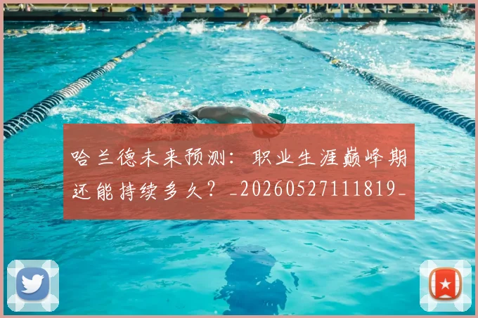 哈兰德未来预测:职业生涯巅峰期还能持续多久?_20260527111819_20260608142756