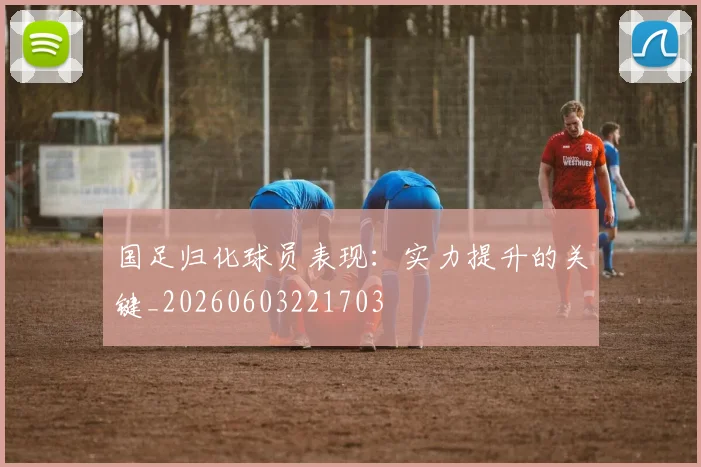 国足归化球员表现：实力提升的关键_20260603221703