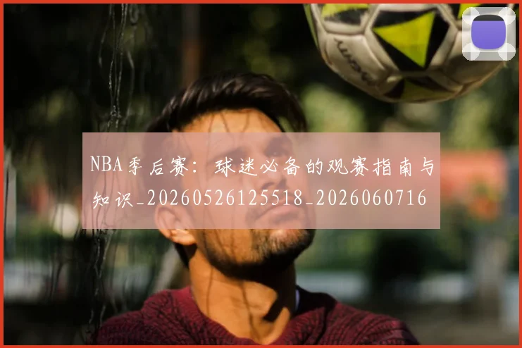 NBA季后赛:球迷必备的观赛指南与知识_20260526125518_20260607160142