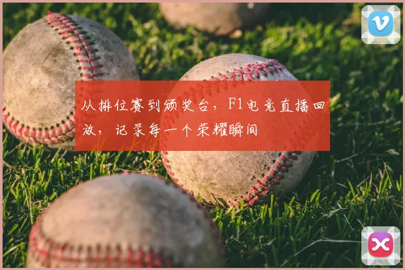 从排位赛到颁奖台，F1电竞直播回放，记录每一个荣耀瞬间