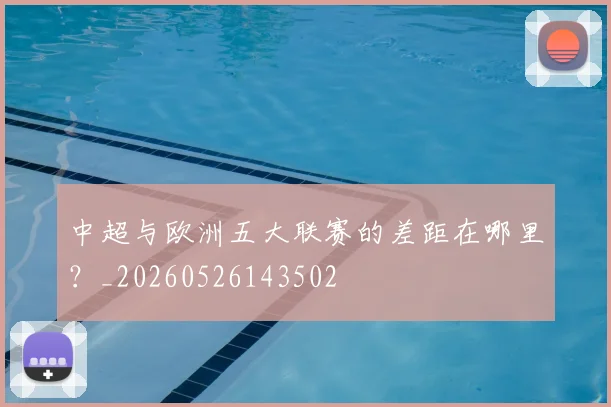 中超与欧洲五大联赛的差距在哪里？_20260526143502