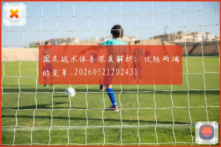 国足战术体系深度解析：攻防两端的变革_20260521202431