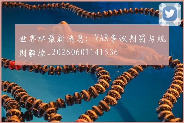 世界杯最新消息：VAR争议判罚与规则解读_20260601141536