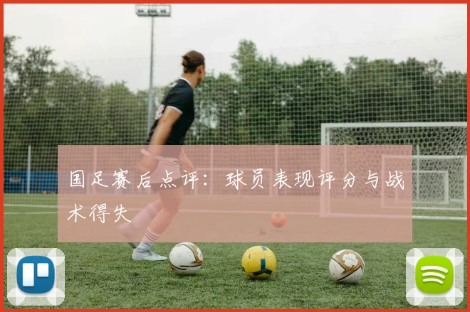 国足赛后点评:球员表现评分与战术得失