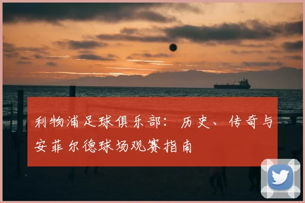 利物浦足球俱乐部：历史、传奇与安菲尔德球场观赛指南