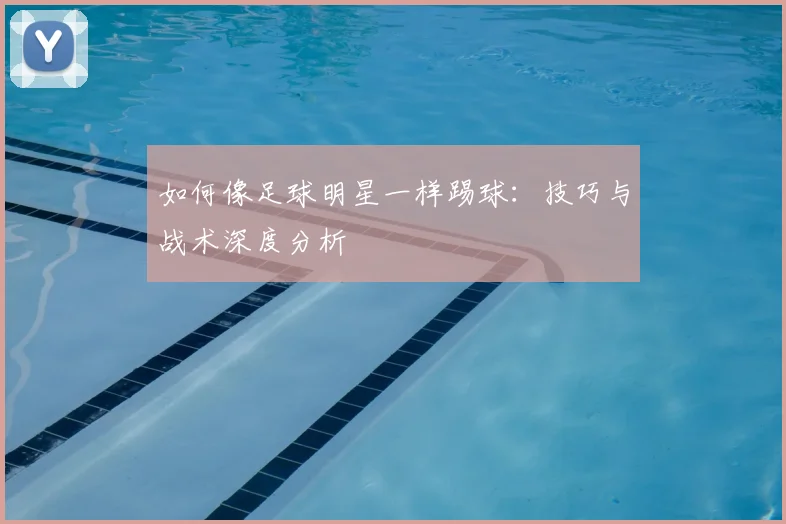 如何像足球明星一样踢球：技巧与战术深度分析