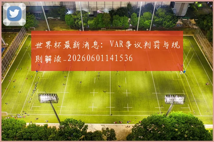 世界杯最新消息:VAR争议判罚与规则解读_20260601141536
