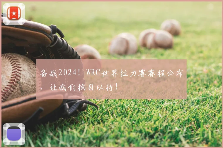 备战2024！WRC世界拉力赛赛程公布，让我们拭目以待！