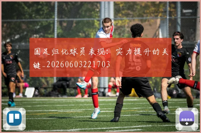 国足归化球员表现:实力提升的关键_20260603221703