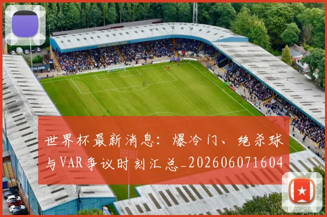 世界杯最新消息：爆冷门、绝杀球与VAR争议时刻汇总_20260607160432